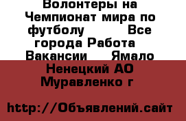 Волонтеры на Чемпионат мира по футболу 2018. - Все города Работа » Вакансии   . Ямало-Ненецкий АО,Муравленко г.